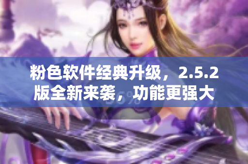粉色軟件經(jīng)典升級(jí)，2.5.2版全新來襲，功能更強(qiáng)大