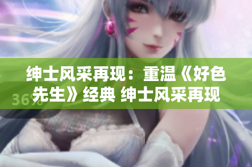 紳士風(fēng)采再現(xiàn)：重溫《好色先生》經(jīng)典 紳士風(fēng)采再現(xiàn)，解讀《好色先生》精髓
