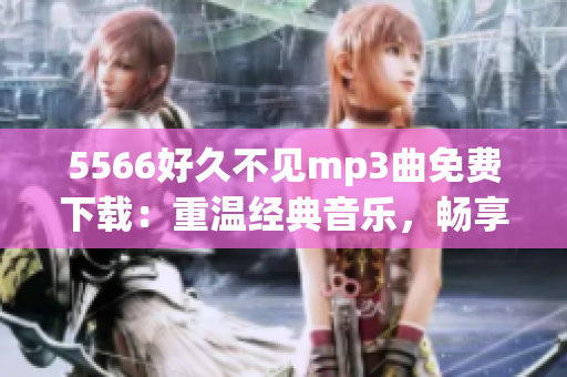 5566好久不見mp3曲免費(fèi)下載：重溫經(jīng)典音樂，暢享悠揚(yáng)旋律