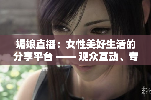 媚娘直播：女性美好生活的分享平臺 —— 觀眾互動、專家直播、生活技巧一網(wǎng)打盡