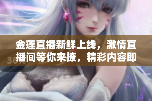 金蓮直播新鮮上線，激情直播間等你來(lái)撩，精彩內(nèi)容即將呈現(xiàn)