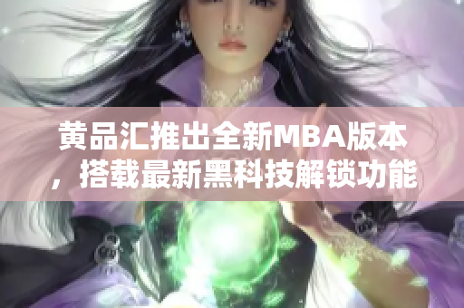 黃品匯推出全新MBA版本，搭載最新黑科技解鎖功能