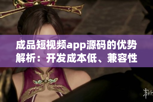 成品短視頻app源碼的優(yōu)勢(shì)解析：開發(fā)成本低、兼容性好、功能豐富