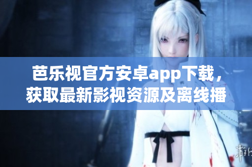 芭樂視官方安卓app下載，獲取最新影視資源及離線播放功能