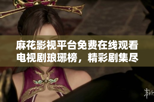 麻花影視平臺(tái)免費(fèi)在線觀看電視劇瑯琊榜，精彩劇集盡在麻花影視平臺(tái)