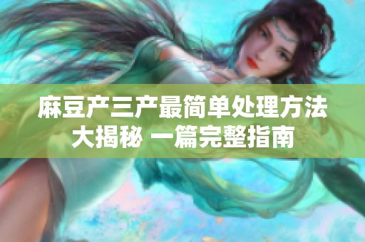 麻豆產(chǎn)三產(chǎn)最簡單處理方法大揭秘 一篇完整指南