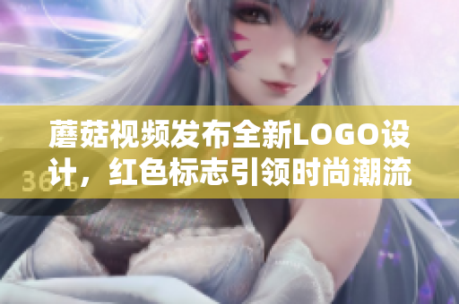蘑菇視頻發(fā)布全新LOGO設(shè)計(jì)，紅色標(biāo)志引領(lǐng)時(shí)尚潮流