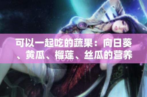 可以一起吃的蔬果：向日葵、黃瓜、榴蓮、絲瓜的營(yíng)養(yǎng)搭配建議