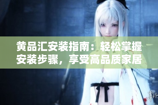 黃品匯安裝指南：輕松掌握安裝步驟，享受高品質(zhì)家居生活