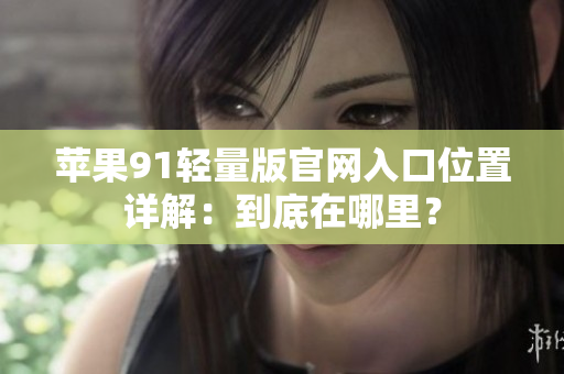 蘋果91輕量版官網(wǎng)入口位置詳解：到底在哪里？