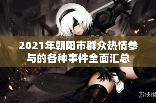 2021年朝陽(yáng)市群眾熱情參與的各種事件全面匯總