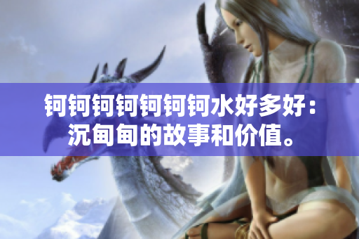 鈳鈳鈳鈳鈳鈳鈳水好多好：沉甸甸的故事和價值。