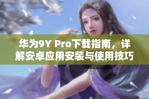 華為9Y Pro下載指南，詳解安卓應(yīng)用安裝與使用技巧