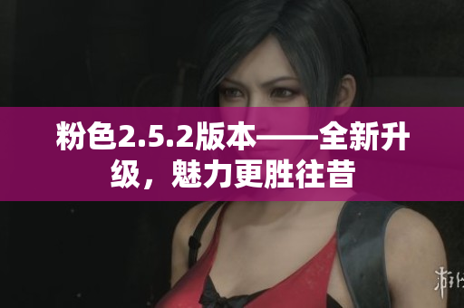 粉色2.5.2版本——全新升級(jí)，魅力更勝往昔