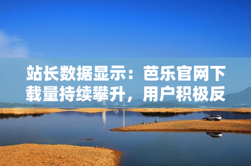 站長(zhǎng)數(shù)據(jù)顯示：芭樂(lè)官網(wǎng)下載量持續(xù)攀升，用戶(hù)積極反饋推動(dòng)網(wǎng)站優(yōu)化