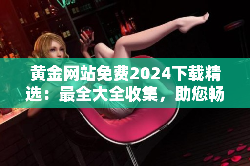 黃金網(wǎng)站免費2024下載精選：最全大全收集，助您暢享黃金資訊及資源