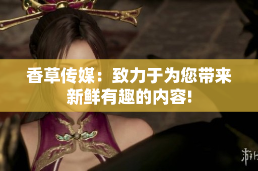 香草傳媒：致力于為您帶來(lái)新鮮有趣的內(nèi)容!