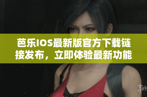 芭樂IOS最新版官方下載鏈接發(fā)布，立即體驗(yàn)最新功能