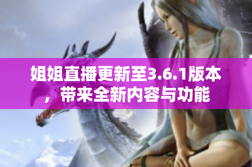 姐姐直播更新至3.6.1版本，帶來(lái)全新內(nèi)容與功能
