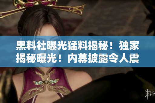 黑料社曝光猛料揭秘！獨(dú)家揭秘曝光！內(nèi)幕披露令人震驚的猛料！