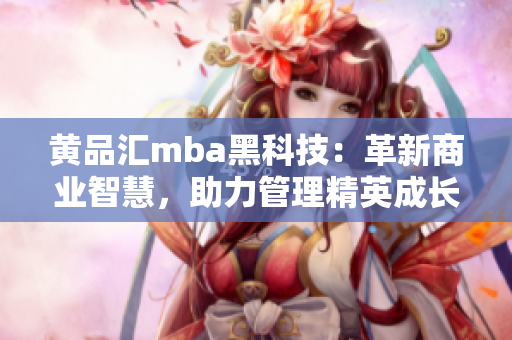 黃品匯mba黑科技：革新商業(yè)智慧，助力管理精英成長(zhǎng)