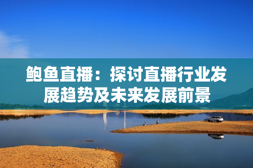 鮑魚直播：探討直播行業(yè)發(fā)展趨勢及未來發(fā)展前景
