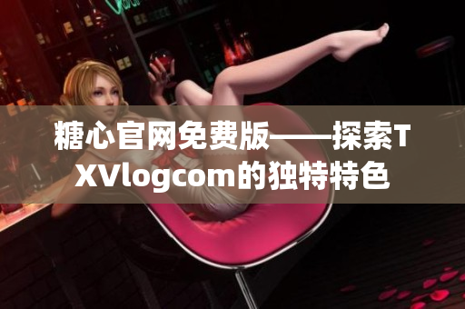 糖心官網(wǎng)免費版——探索TXVlogcom的獨特特色