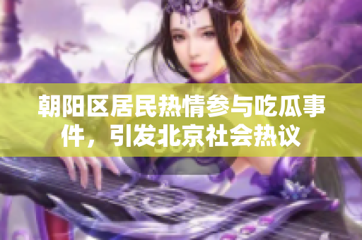 朝陽區(qū)居民熱情參與吃瓜事件，引發(fā)北京社會熱議