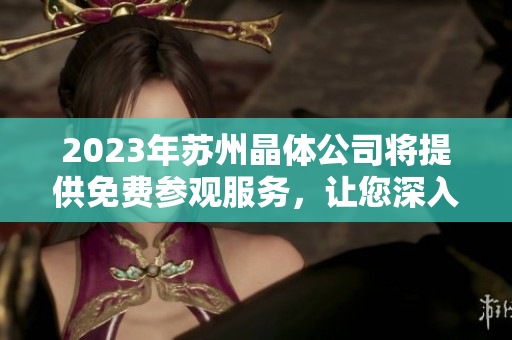 2023年蘇州晶體公司將提供免費(fèi)參觀服務(wù)，讓您深入了解先進(jìn)生產(chǎn)技術(shù)