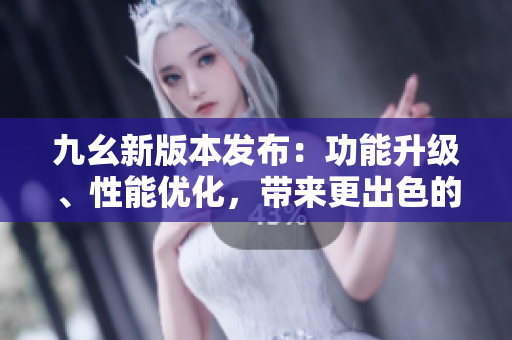 九幺新版本發(fā)布：功能升級(jí)、性能優(yōu)化，帶來(lái)更出色的使用體驗(yàn)