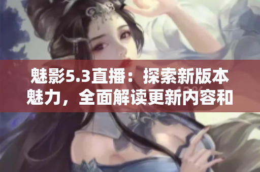 魅影5.3直播：探索新版本魅力，全面解讀更新內(nèi)容和玩法變化