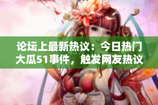 論壇上最新熱議：今日熱門大瓜51事件，觸發(fā)網(wǎng)友熱議