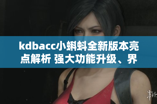 kdbacc小蝌蚪全新版本亮點(diǎn)解析 強(qiáng)大功能升級(jí)、界面優(yōu)化巨大吸引力