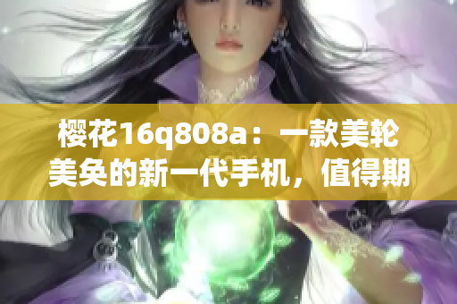 櫻花16q808a：一款美輪美奐的新一代手機，值得期待