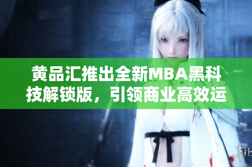 黃品匯推出全新MBA黑科技解鎖版，引領(lǐng)商業(yè)高效運(yùn)營(yíng)