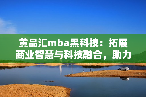 黃品匯mba黑科技：拓展商業(yè)智慧與科技融合，助力管理者晉升