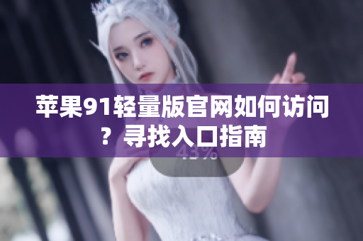 蘋果91輕量版官網(wǎng)如何訪問(wèn)？尋找入口指南