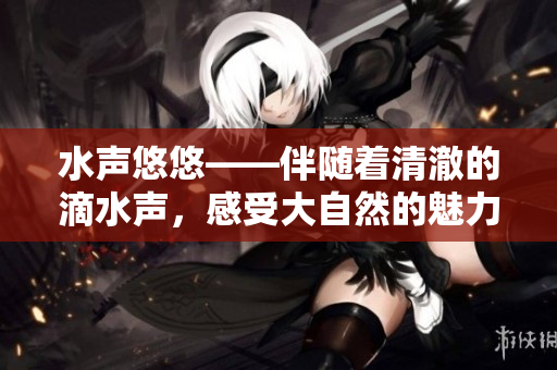水聲悠悠——伴隨著清澈的滴水聲，感受大自然的魅力