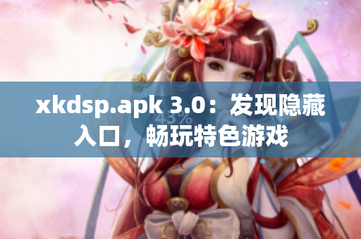 xkdsp.apk 3.0：發(fā)現(xiàn)隱藏入口，暢玩特色游戲