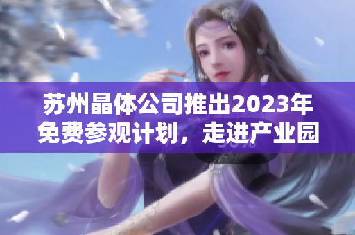 蘇州晶體公司推出2023年免費參觀計劃，走進產(chǎn)業(yè)園參觀體驗晶體科技