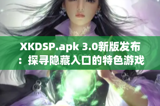 XKDSP.apk 3.0新版發(fā)布：探尋隱藏入口的特色游戲會帶來什么驚喜？