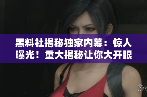 黑料社揭秘獨家內(nèi)幕：驚人曝光！重大揭秘讓你大開眼界