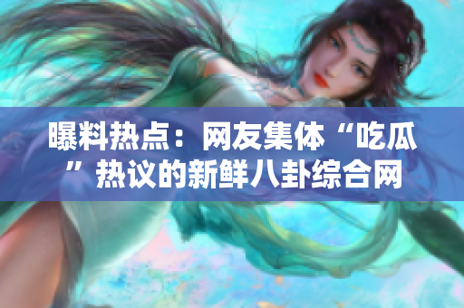 曝料熱點：網(wǎng)友集體“吃瓜”熱議的新鮮八卦綜合網(wǎng)