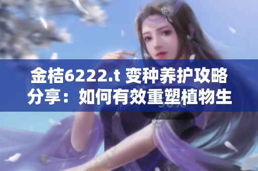 金桔6222.t 變種養(yǎng)護(hù)攻略分享：如何有效重塑植物生長(zhǎng)環(huán)境