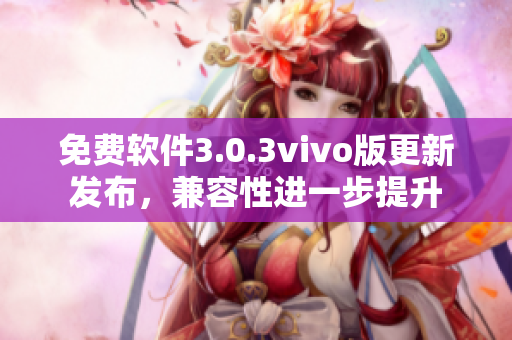 免費(fèi)軟件3.0.3vivo版更新發(fā)布，兼容性進(jìn)一步提升