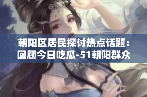 朝陽區(qū)居民探討熱點話題：回顧今日吃瓜-51朝陽群眾