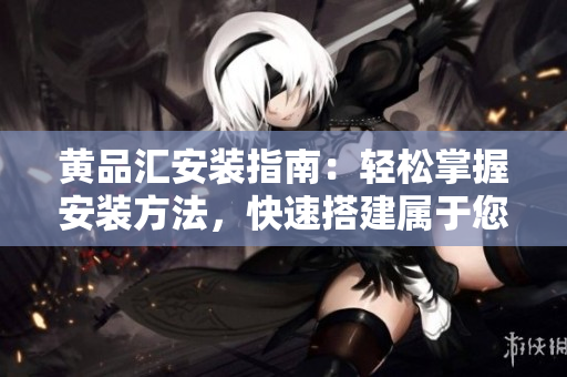 黃品匯安裝指南：輕松掌握安裝方法，快速搭建屬于您的黃品匯。