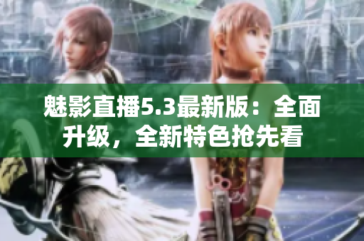 魅影直播5.3最新版：全面升級(jí)，全新特色搶先看