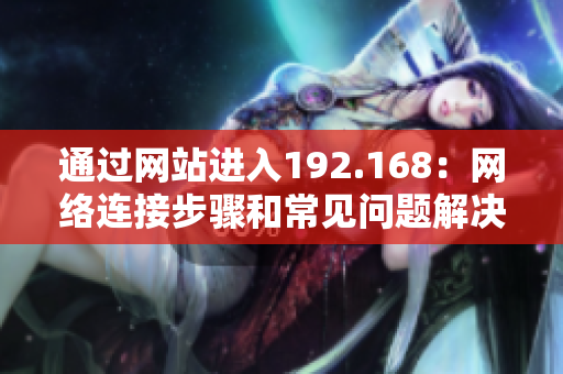 通過網(wǎng)站進(jìn)入192.168：網(wǎng)絡(luò)連接步驟和常見問題解決方法