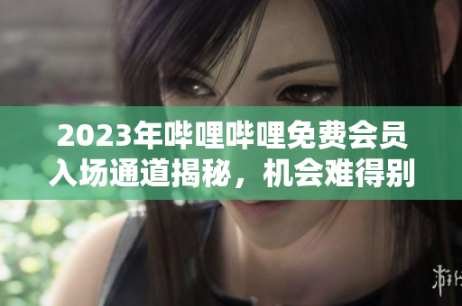 2023年嗶哩嗶哩免費(fèi)會(huì)員入場通道揭秘，機(jī)會(huì)難得別錯(cuò)過